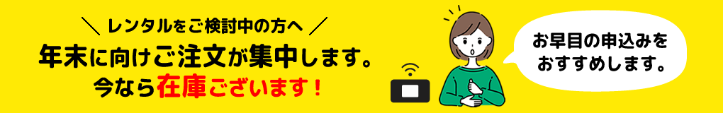 レンタルご検 討中の方へ、年末に向けご注文が集中します。今なら在庫ございます。